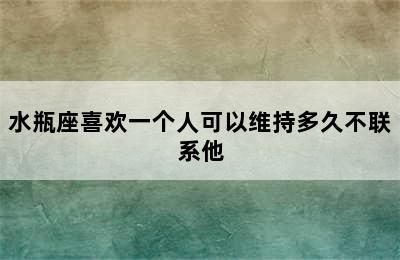 水瓶座喜欢一个人可以维持多久不联系他