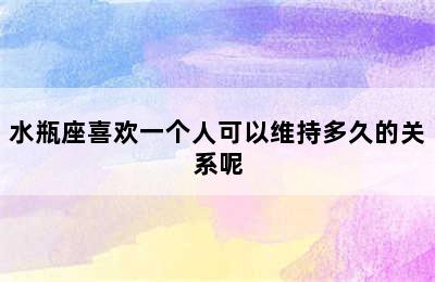 水瓶座喜欢一个人可以维持多久的关系呢