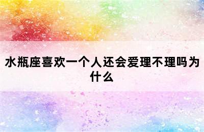 水瓶座喜欢一个人还会爱理不理吗为什么