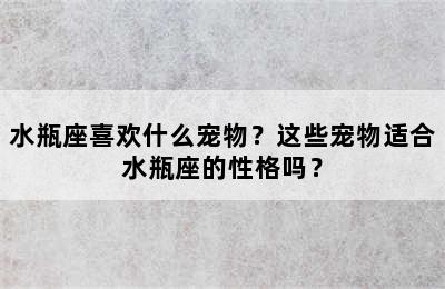 水瓶座喜欢什么宠物？这些宠物适合水瓶座的性格吗？