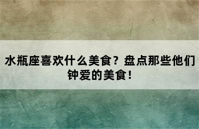 水瓶座喜欢什么美食？盘点那些他们钟爱的美食！