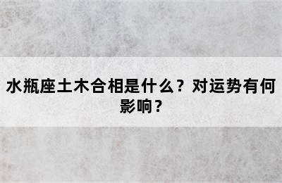 水瓶座土木合相是什么？对运势有何影响？