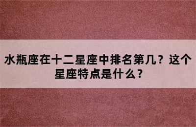 水瓶座在十二星座中排名第几？这个星座特点是什么？