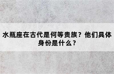 水瓶座在古代是何等贵族？他们具体身份是什么？