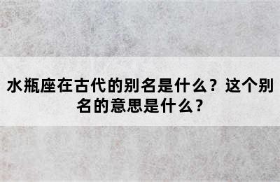 水瓶座在古代的别名是什么？这个别名的意思是什么？