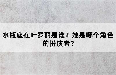 水瓶座在叶罗丽是谁？她是哪个角色的扮演者？
