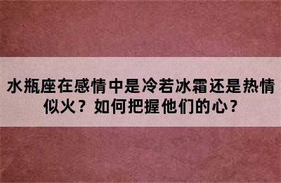 水瓶座在感情中是冷若冰霜还是热情似火？如何把握他们的心？