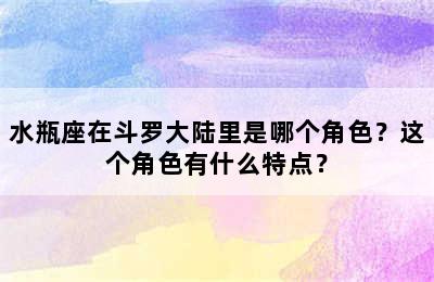 水瓶座在斗罗大陆里是哪个角色？这个角色有什么特点？