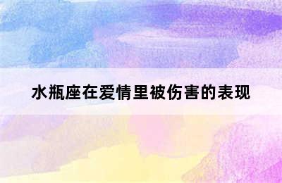 水瓶座在爱情里被伤害的表现