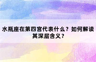 水瓶座在第四宫代表什么？如何解读其深层含义？