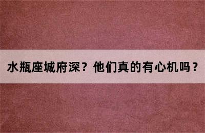 水瓶座城府深？他们真的有心机吗？