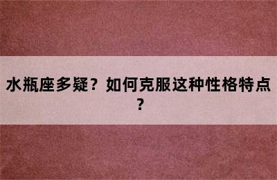 水瓶座多疑？如何克服这种性格特点？