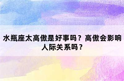 水瓶座太高傲是好事吗？高傲会影响人际关系吗？