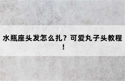 水瓶座头发怎么扎？可爱丸子头教程！