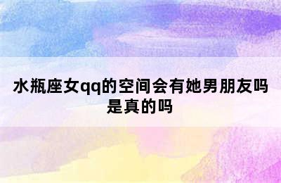 水瓶座女qq的空间会有她男朋友吗是真的吗