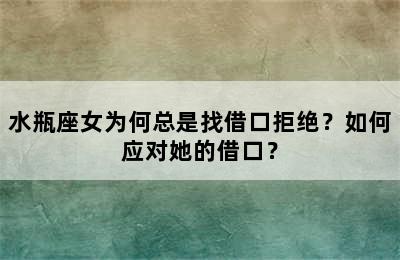 水瓶座女为何总是找借口拒绝？如何应对她的借口？