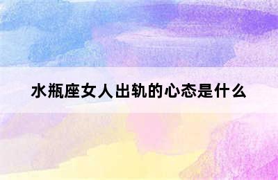 水瓶座女人出轨的心态是什么