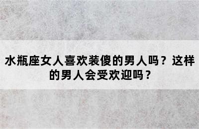 水瓶座女人喜欢装傻的男人吗？这样的男人会受欢迎吗？