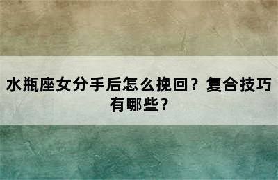 水瓶座女分手后怎么挽回？复合技巧有哪些？