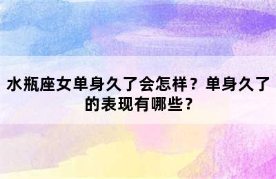 水瓶座女单身久了会怎样？单身久了的表现有哪些？