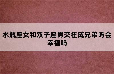 水瓶座女和双子座男交往成兄弟吗会幸福吗