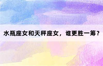 水瓶座女和天秤座女，谁更胜一筹？