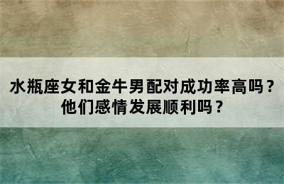 水瓶座女和金牛男配对成功率高吗？他们感情发展顺利吗？