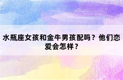 水瓶座女孩和金牛男孩配吗？他们恋爱会怎样？