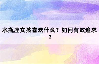 水瓶座女孩喜欢什么？如何有效追求？