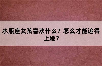 水瓶座女孩喜欢什么？怎么才能追得上她？