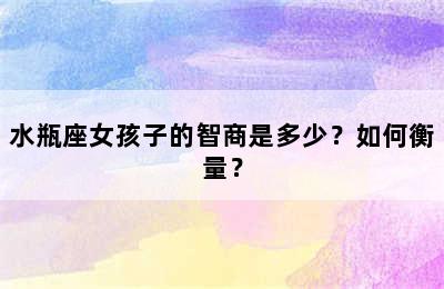 水瓶座女孩子的智商是多少？如何衡量？