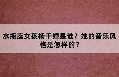水瓶座女孩杨千嬅是谁？她的音乐风格是怎样的？