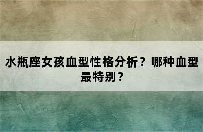 水瓶座女孩血型性格分析？哪种血型最特别？