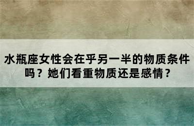 水瓶座女性会在乎另一半的物质条件吗？她们看重物质还是感情？