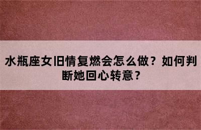 水瓶座女旧情复燃会怎么做？如何判断她回心转意？