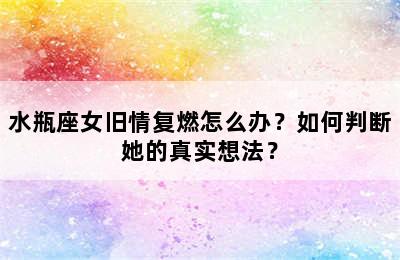 水瓶座女旧情复燃怎么办？如何判断她的真实想法？