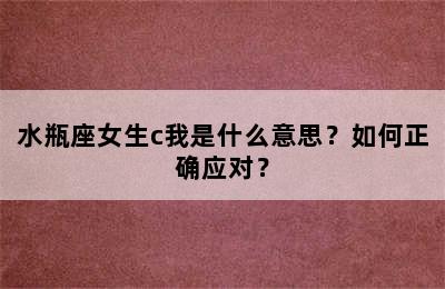 水瓶座女生c我是什么意思？如何正确应对？