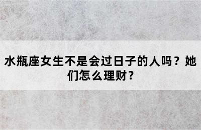 水瓶座女生不是会过日子的人吗？她们怎么理财？