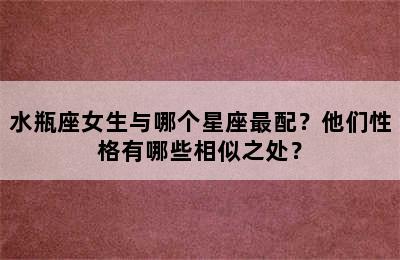 水瓶座女生与哪个星座最配？他们性格有哪些相似之处？