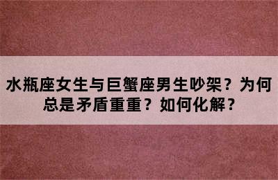 水瓶座女生与巨蟹座男生吵架？为何总是矛盾重重？如何化解？