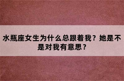 水瓶座女生为什么总跟着我？她是不是对我有意思？