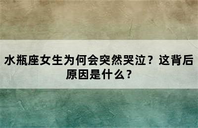 水瓶座女生为何会突然哭泣？这背后原因是什么？