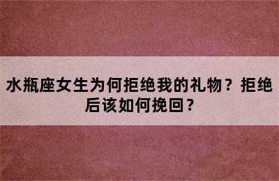 水瓶座女生为何拒绝我的礼物？拒绝后该如何挽回？