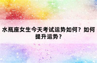 水瓶座女生今天考试运势如何？如何提升运势？