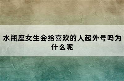 水瓶座女生会给喜欢的人起外号吗为什么呢