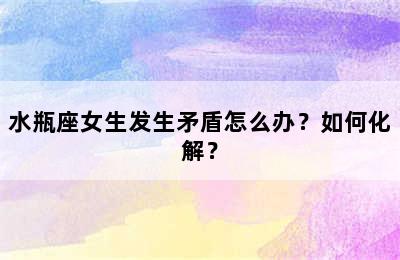 水瓶座女生发生矛盾怎么办？如何化解？