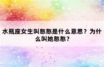 水瓶座女生叫憨憨是什么意思？为什么叫她憨憨？