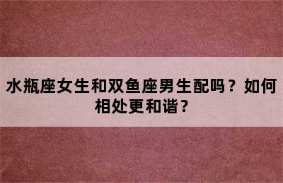 水瓶座女生和双鱼座男生配吗？如何相处更和谐？