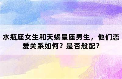 水瓶座女生和天蝎星座男生，他们恋爱关系如何？是否般配？