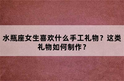 水瓶座女生喜欢什么手工礼物？这类礼物如何制作？